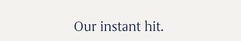 Our instant hit. Our instant hit.
