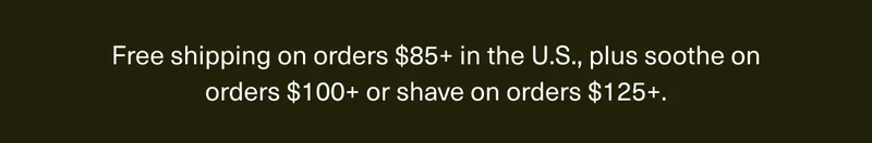 Free shipping on orders $85+ in the U.S., plus soothe on orders $100+ or shave on orders $125+.