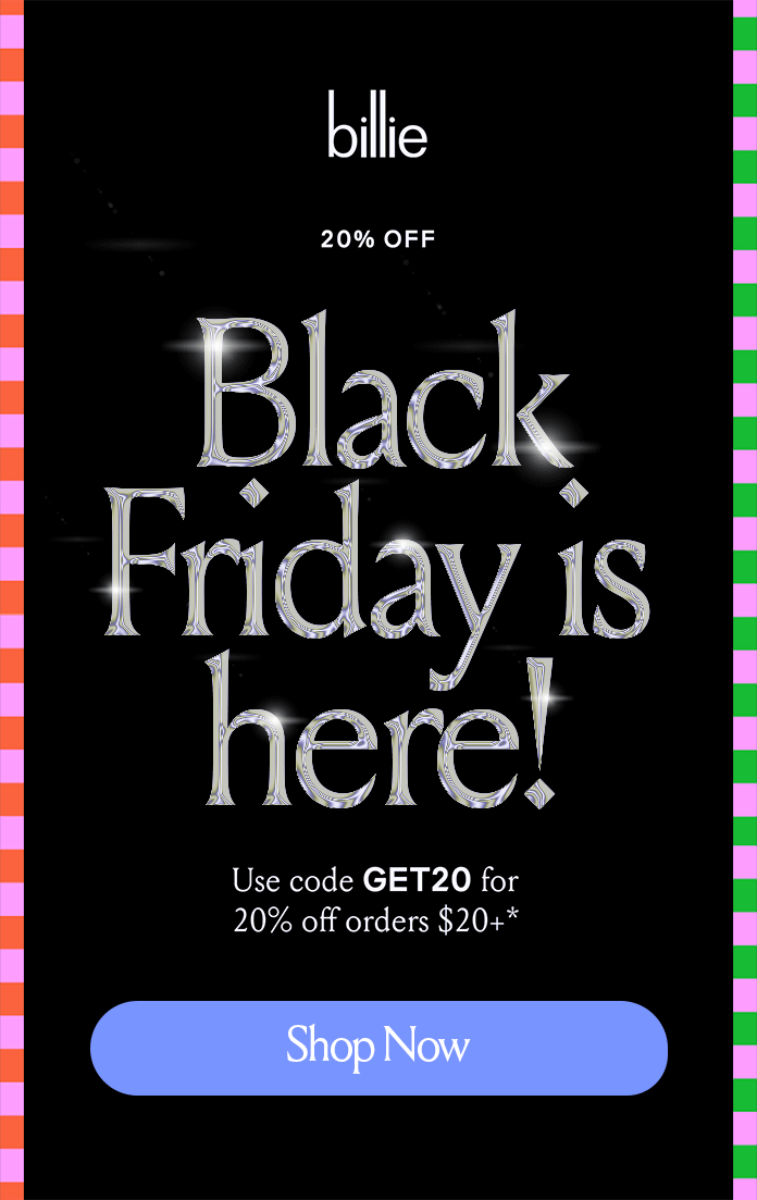 Billie 20% off Black Friday is here! Use code discount code for 20% off orders $20+ Shop Now