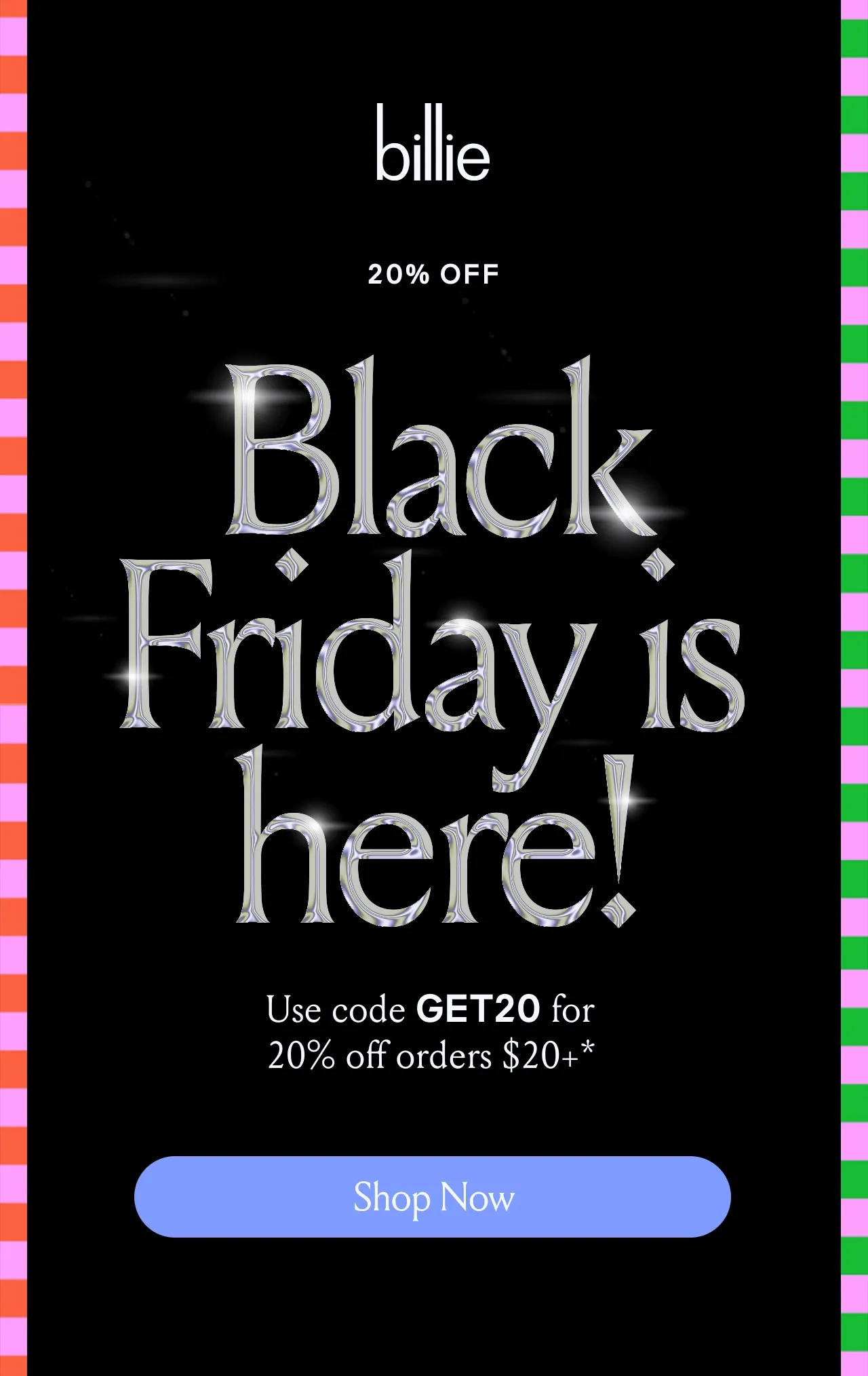 Billie 20% off Black Friday is here! Use code discount code for 20% off orders $20+ Shop Now