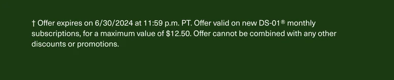 † Offer expires on 6/30/2024 at 11:59 p.m. PT. Offer valid on new DS-01® monthly subscriptions, for a maximum value of $12.50. Offer cannot be combined with any other discounts or promotions.