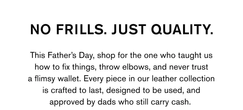 No frills. Just quality. This Father’s Day, shop for the one who taught us how to fix things, throw elbows, and never trust a flimsy wallet. Every piece in our leather collection is crafted to last, designed to be used, and approved by dads who still carry cash.&nbsp; SHOP THE GIFT GUIDE
