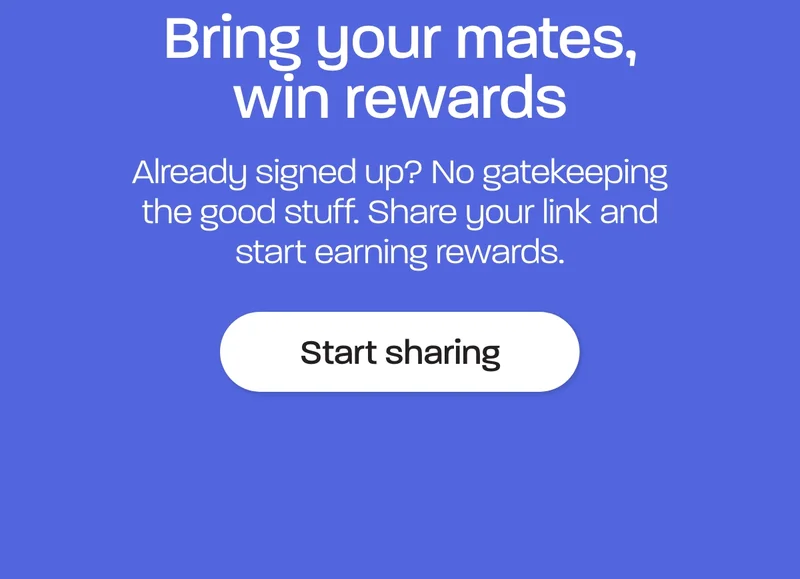 Bring your mates, win rewards. Already signed up? No gatekeeping the good stuff. Share your link and start earning rewards.