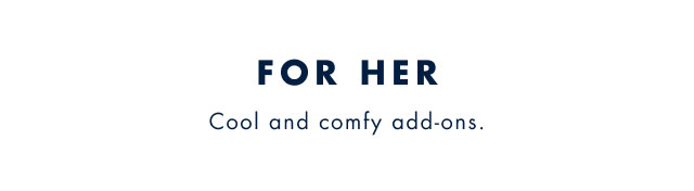 For her                                            Cool and comfy add-ons.