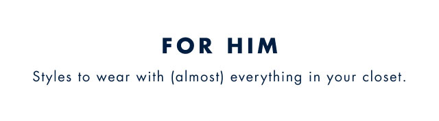 Fro him                                            Styles to wear with (almost) everything your closet.