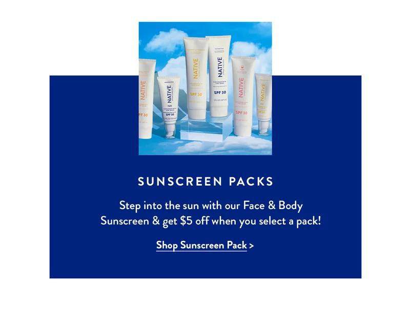 SUNSCREEN PACKS | Step into the sun with our Face & Body Sunscreen & get $5 off when you select a pack! Shop Sunscreen Pack>