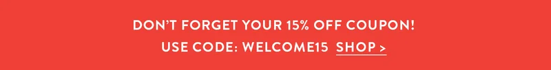 DON'T FORGET YOUR 15% OFF COUPON! USE CODE WELCOME15 | SHOP