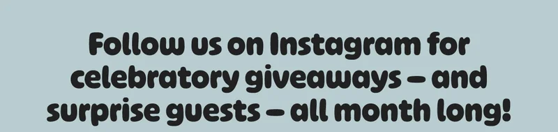 Follow us on Instagram for celebratory giveaways — and surprise guests — all month long!