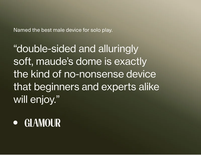 Named the best male device for solo play. | “double-sided and alluringly soft, maude’s dome is exactly the kind of no-nonsense&nbsp;device that beginners&nbsp;and experts alike will enjoy.” - Glamour