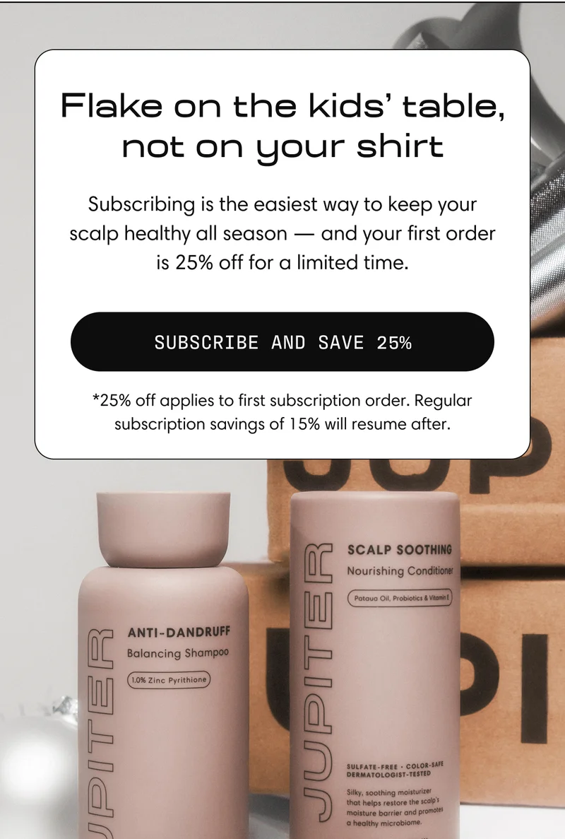 Flake on the kids’ table, not on your shirt | Subscribing is the easiest way to keep your scalp healthy all season -and your first order is 25% off for a limited time. | Subscribe and Save 25%