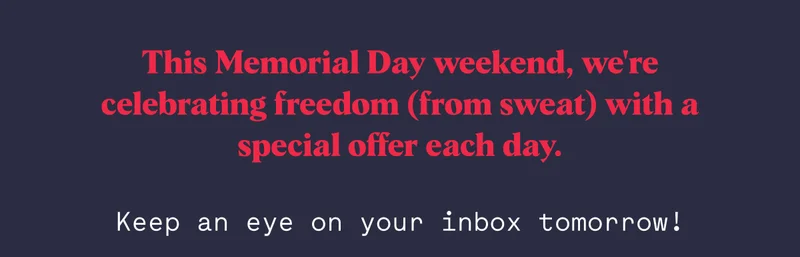 This Memorial Day weekend, we're celebrating freedom (from sweat) with a special offer each day.  Keep an eye on your inbox tomorrow!