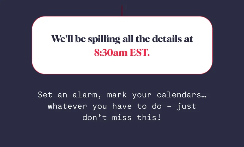 We’ll be spilling all the details at 8:30am EST. Set an alarm, mark your calendars…whatever you have to do – just don’t miss this!