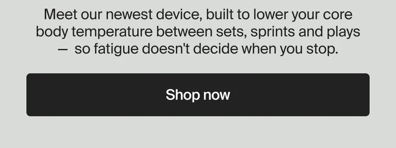 Meet our newest device, built to lower your core body temperature between sets, sprints and plays — so fatigue doesn't decide when you stop. | Shop now
