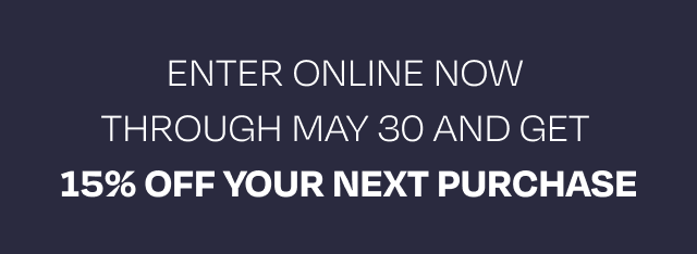 Enter online now through May 30 and get&nbsp; 15% OFF YOUR NEXT PURCHASE
