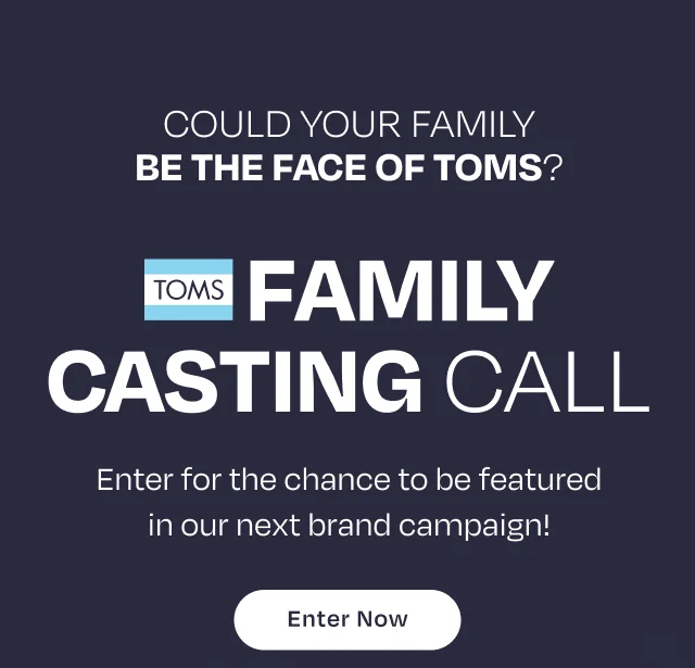 Could Your Family Be The Face of TOMS? CASTING CALL Enter for the chance to be featured in our next brand campaign!