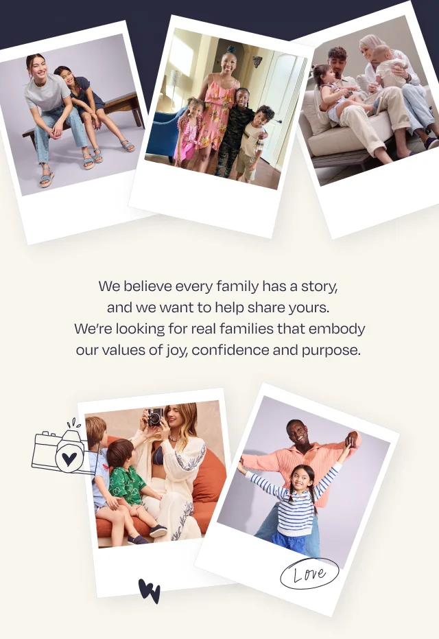 We believe every family has a story, and we want to help share yours. We’re looking for real families that embody our values of joy, confidence and purpose.