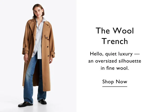 The wool trench                                            Hello, quiet luxury - an oversized silhouette in fine wool.                                            Shop now