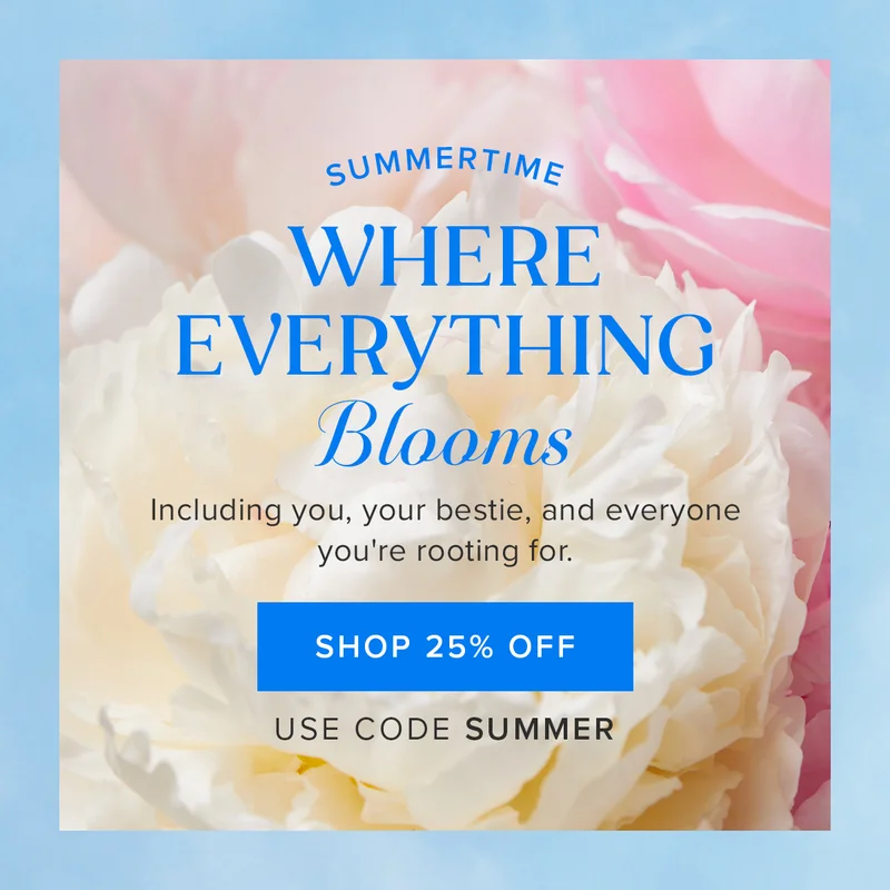 Summertime: Where Everything Blooms! Including you, your bestie, and everyone you're rooting for. SHOP 25% OFF. Use code SUMMER