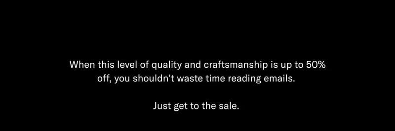 When this level of quality and craftmanship is up to 50% off, you should't waste time reading emails. Just get to the sale.
