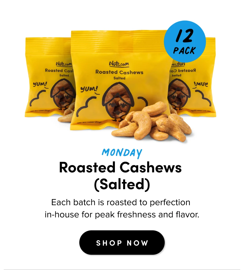 Monday Roasted Cashews  (Salted) Each batch is roasted to perfection  in-house for peak freshness and flavor. SHOP NOW