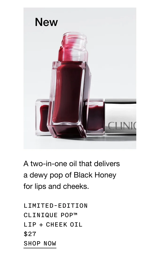 New A two-in-one oil that delivers a dewy pop of Black Honey for lips and cheeks. Limited-Edition Clinique Pop™ Lip + Cheek Oil $27 Shop Now