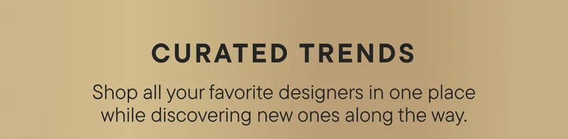 Curated Trends. Shop all your favorite designers in one place while discovering new ones along the way.
