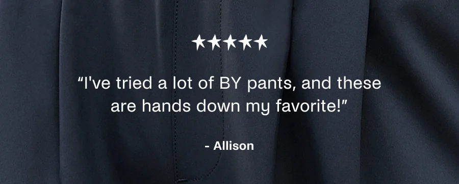 I've tried a lot of BY pants, and these are hands down my favorite!
