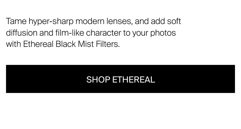 Tame hyper-sharp modern lenses, and add soft diffusion and film-like&nbsp;character to your photos  with Ethereal Black Mist Filters.