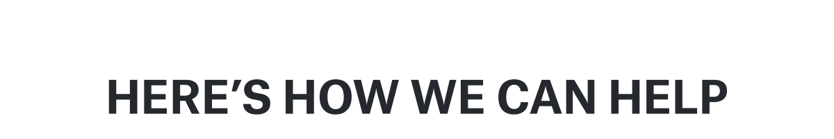 HERE’S HOW WE CAN HELP