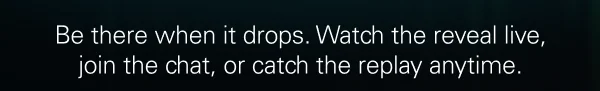 Be there when it drops. Watch the reveal live, join the chat, or catch the replay anytime.