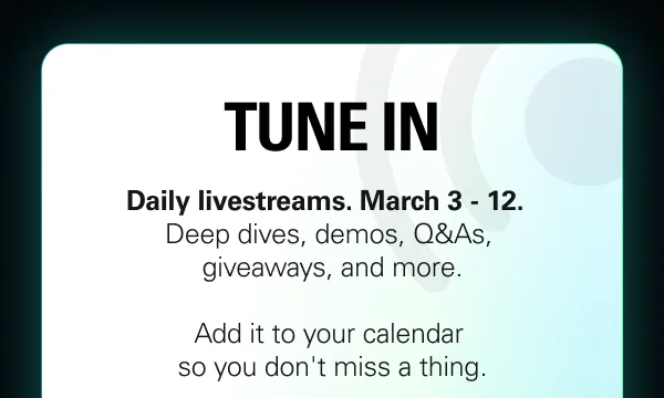 TUNE IN: Daily livestreams. March 3 - 12.   Deep dives, demos, Q&As,  giveaways, and more. Add it to your calendar so you don't miss a thing.