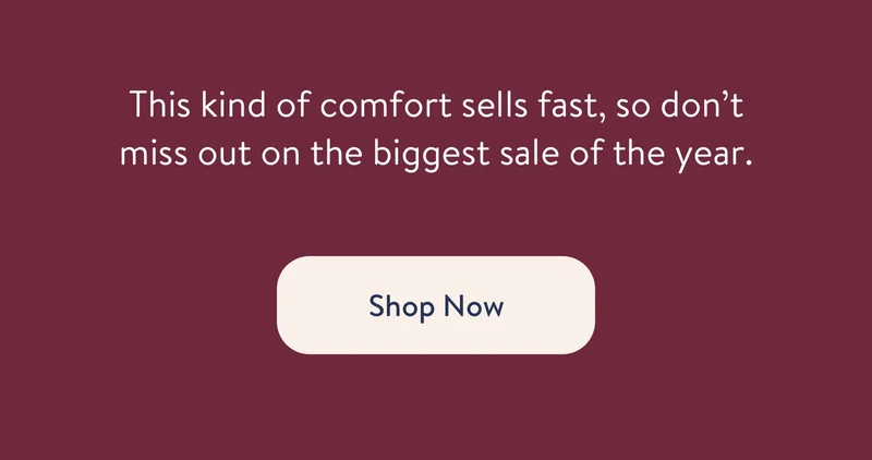 This kind of comfort sells fast, so don't miss out on the biggest sale of the year.
