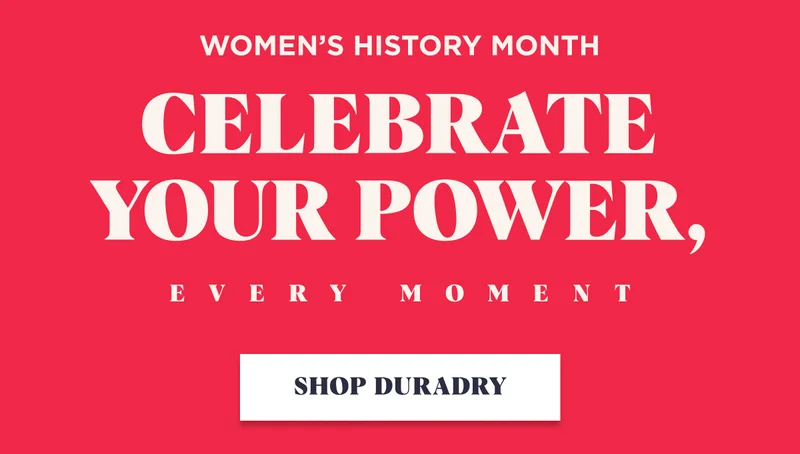 Women’s History Month Celebrate Your Power, Every Moment SHOP DURADRY