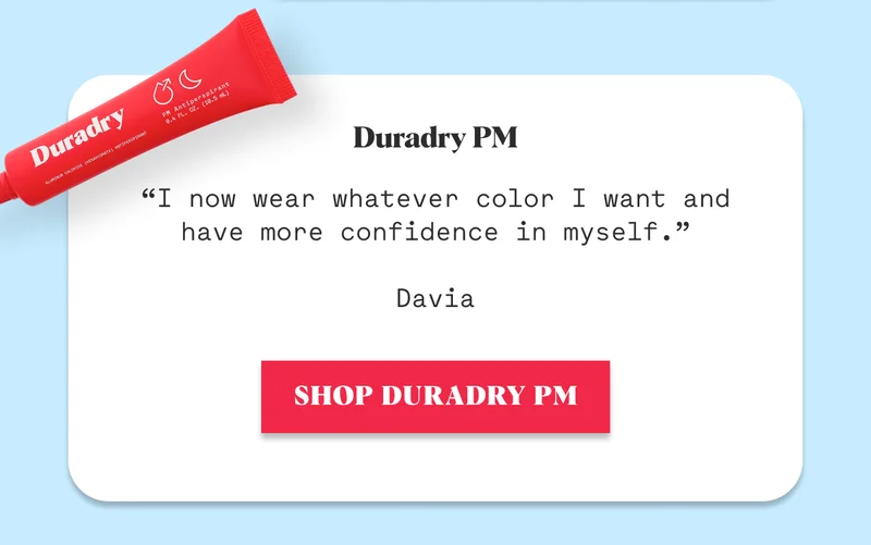 Duradry PM  “I now wear whatever color I want and have more confidence in myself.”  Davia SHOP DURADRY PM