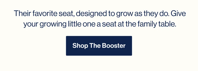 Their favorite seat, designed to grow as they do. Give your growing little one a seat at the family table. Shop The Booster