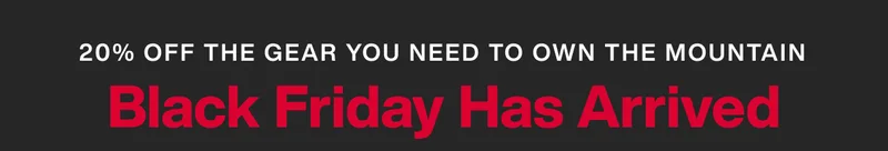 20% off the gear you need to own the mountain. Black Friday Has Arrived