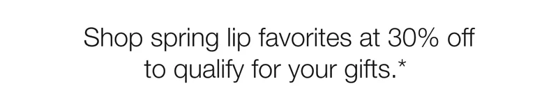 Shop spring lip favorites at 30% off to qualify for your gifts.*