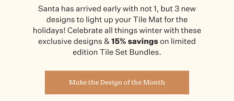 Santa has arrived early with not 1, but 2 new designs to light up your Tile Mat for the holidays! Celebrate all things winter with these exclusive designs & 15% savings on limited edition Tile Set Bundles. | Make the Design of the Month