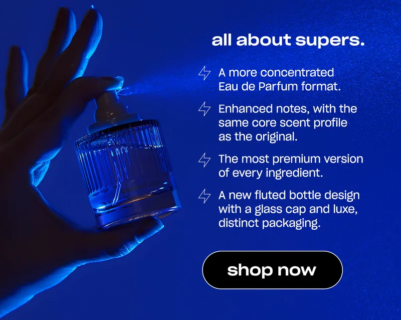 all about supers. a more concentrated Eau de Parfum format • enhanced notes, with the same core scent profile as the original • the most premium version of every ingredient  • a new fluted bottle design with a glass cap and luxe, distinct packaging  [shop now]