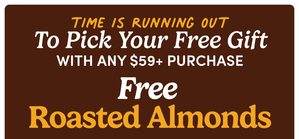 Time is running out  | To Pick Your Free Gift with any $59+ purchase Free Roasted Almonds