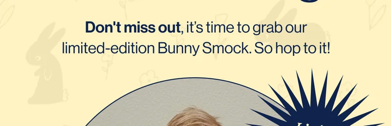 Don't miss out, it’s time to grab our limited-edition Bunny Smock. So hop to it!