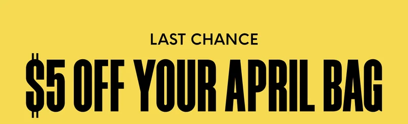 LAST CHANCE $5 OFF YOUR APRIL BAG