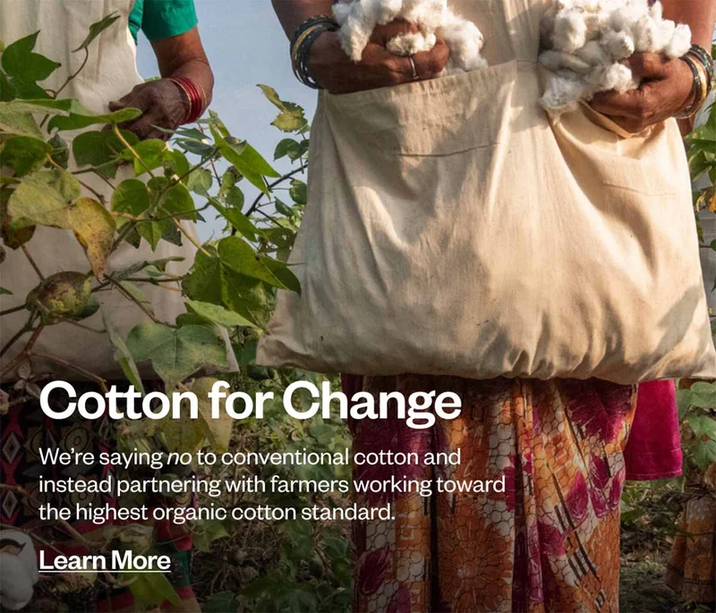 Cotton for Change. We’re saying no to conventional cotton and instead partnering with farmers working toward the highest organic cotton standard. Learn more.