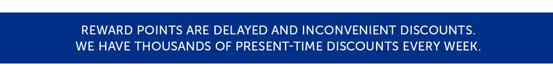 Reward points are delayed and inconvenient discounts. We have thousands of present-time discounts every week.