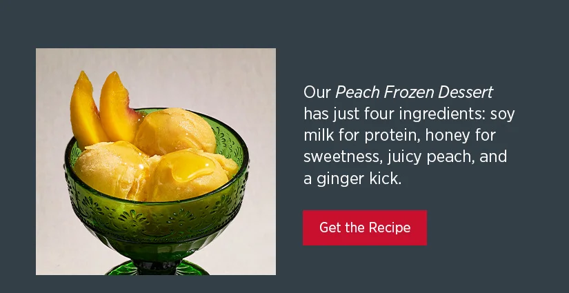 Our Peach Frozen Dessert has just four ingredients: soy milk for protein, honey for sweetness, juicy peach, and a ginger kick.