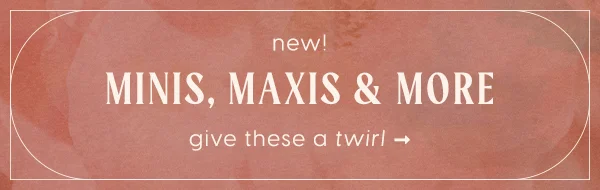 new! Minis, Maxis & More