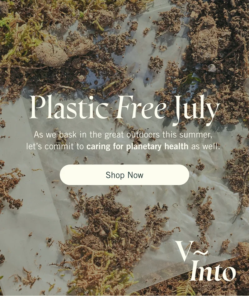 V~Into: Plastic Free July. As we bask in the great outdoors this summer, let’s commit to caring for planetary health as well.