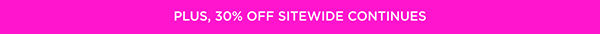 PLUS, 30% OFF SITEWIDE CONTINUES