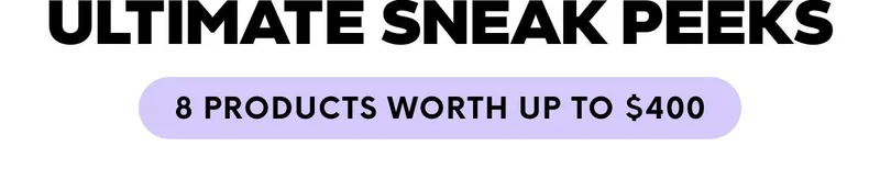 ULTIMATE SNEAK PEEKS - 8 PRODUCTS WORTH UP TO $400