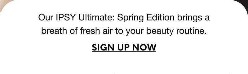 Our IPSY Ultimate: Spring Edition brings a breath of fresh air to your beauty routine. SIGN UP NOW